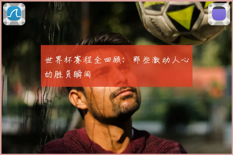 世界杯赛程全回顾:那些激动人心的胜负瞬间