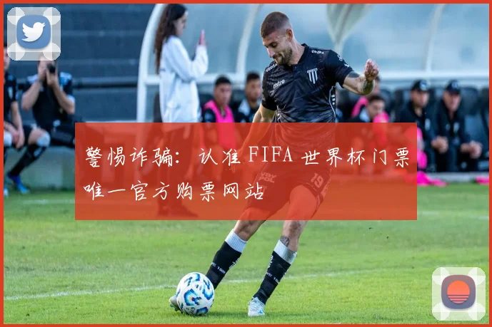 警惕诈骗：认准 FIFA 世界杯门票唯一官方购票网站