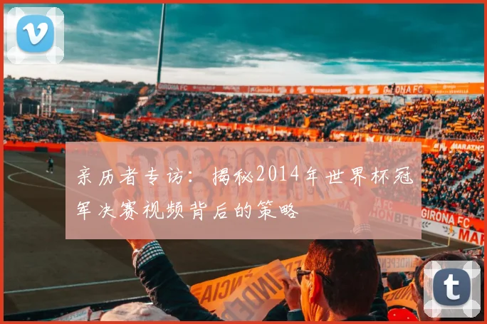 亲历者专访:揭秘2014年世界杯冠军决赛视频背后的策略