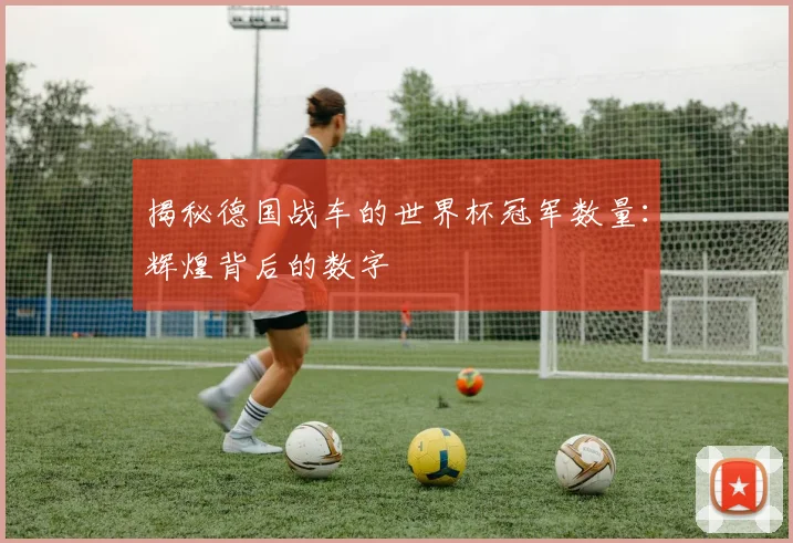 揭秘德国战车的世界杯冠军数量：辉煌背后的数字