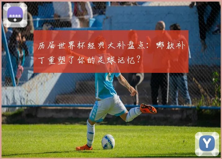 历届世界杯经典大补盘点：哪款补丁重塑了你的足球记忆？