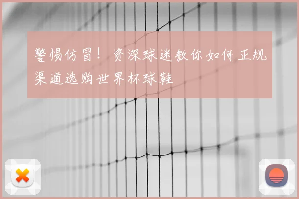 警惕仿冒！资深球迷教你如何正规渠道选购世界杯球鞋