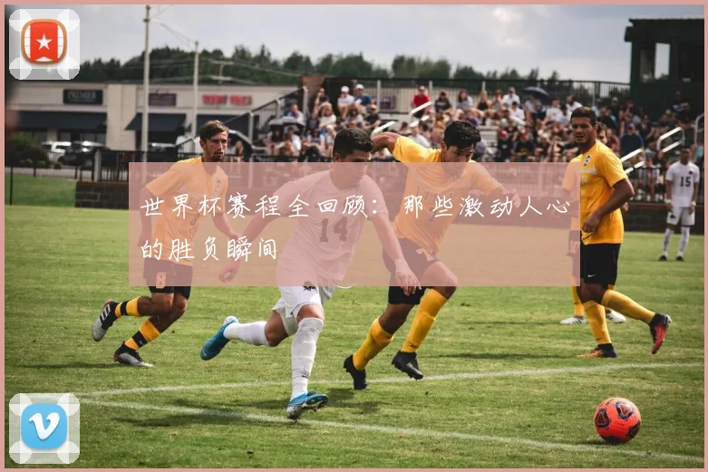 世界杯赛程全回顾：那些激动人心的胜负瞬间