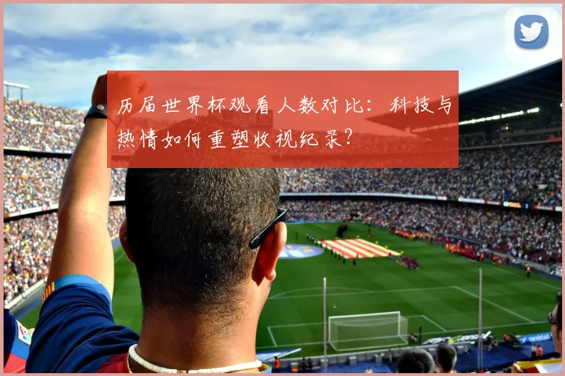 历届世界杯观看人数对比：科技与热情如何重塑收视纪录？