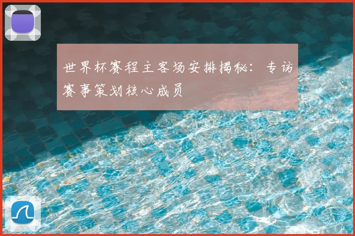 世界杯赛程主客场安排揭秘:专访赛事策划核心成员