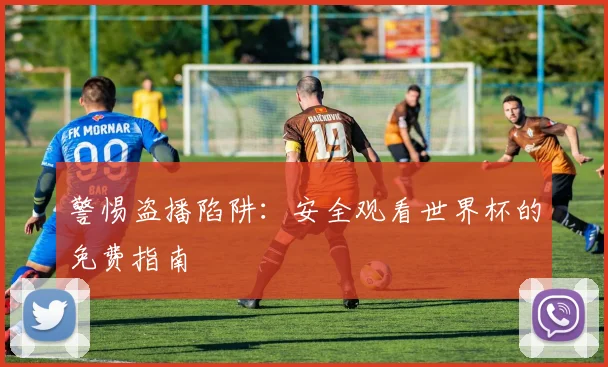 警惕盗播陷阱：安全观看世界杯的免费指南