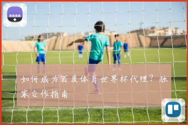 如何成为百度体育世界杯代理?独家合作指南