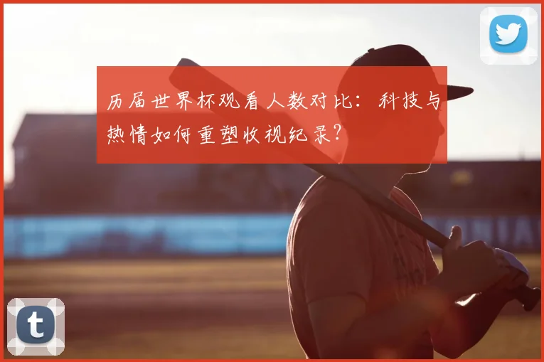历届世界杯观看人数对比：科技与热情如何重塑收视纪录？