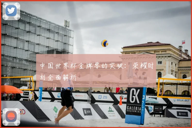 中国世界杯金牌零的突破:荣耀时刻全面解析