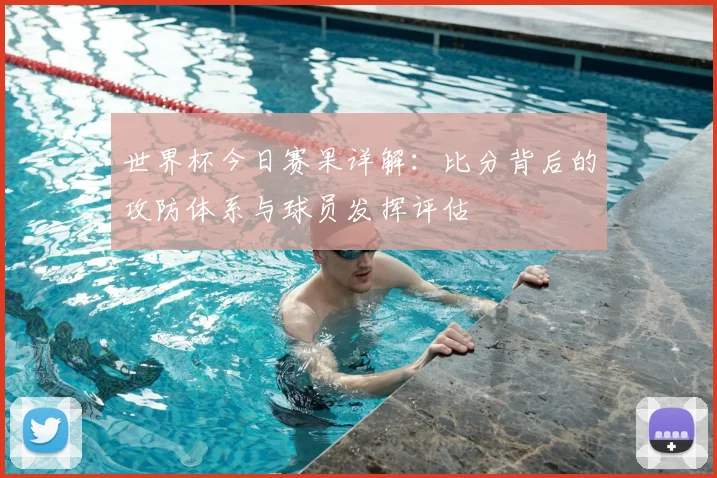 世界杯今日赛果详解：比分背后的攻防体系与球员发挥评估