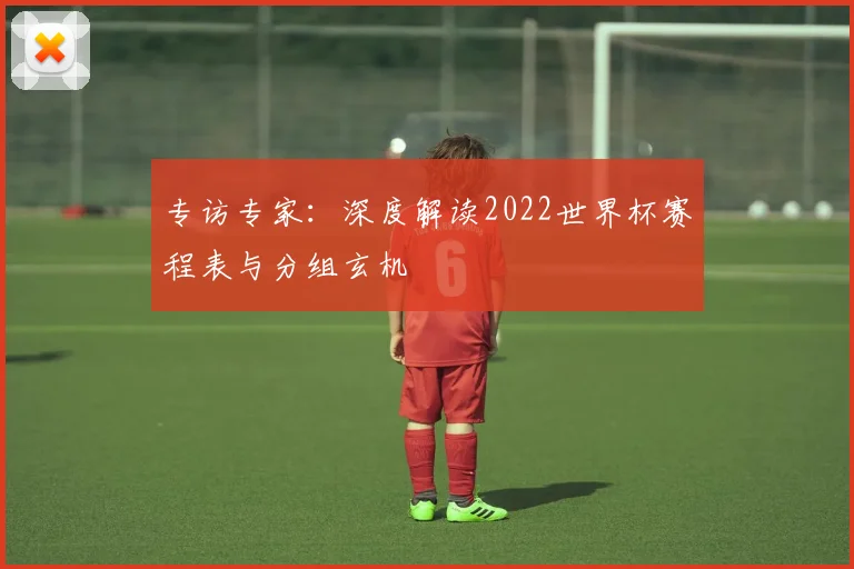 专访专家:深度解读2022世界杯赛程表与分组玄机