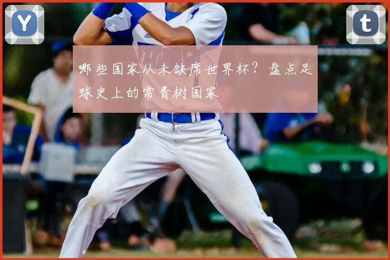 哪些国家从未缺席世界杯?盘点足球史上的常青树国家