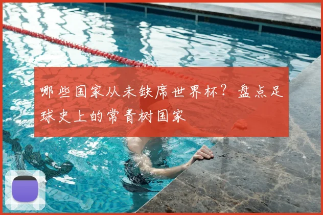 哪些国家从未缺席世界杯?盘点足球史上的常青树国家