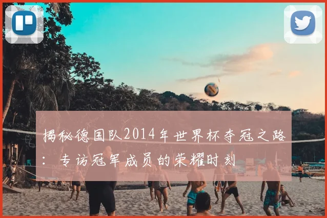 揭秘德国队2014年世界杯夺冠之路：专访冠军成员的荣耀时刻