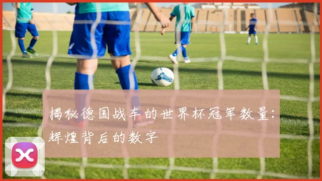 揭秘德国战车的世界杯冠军数量：辉煌背后的数字