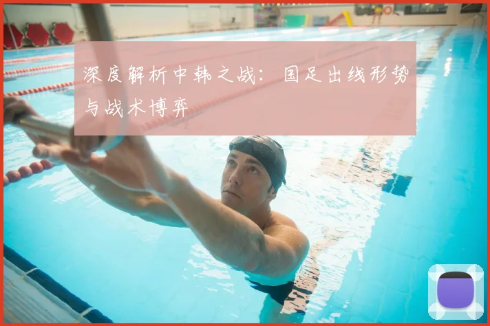 深度解析中韩之战:国足出线形势与战术博弈