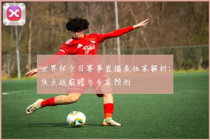 世界杯今日赛事直播表独家解析：焦点战前瞻与专家预测