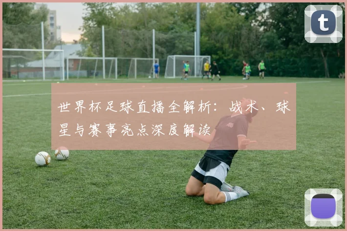 世界杯足球直播全解析：战术、球星与赛事亮点深度解读