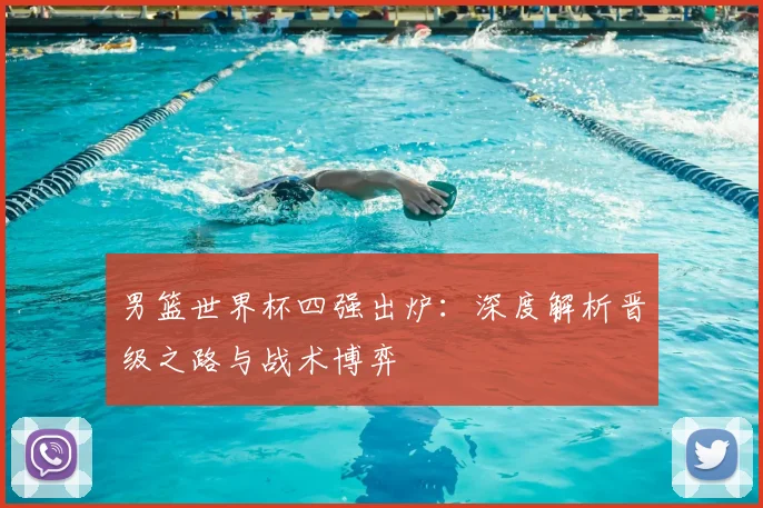 男篮世界杯四强出炉:深度解析晋级之路与战术博弈