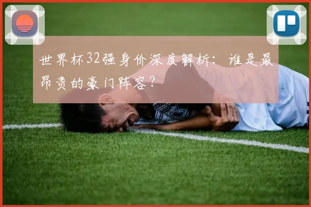 世界杯32强身价深度解析:谁是最昂贵的豪门阵容?
