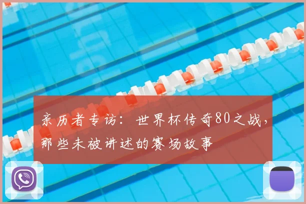亲历者专访：世界杯传奇80之战，那些未被讲述的赛场故事