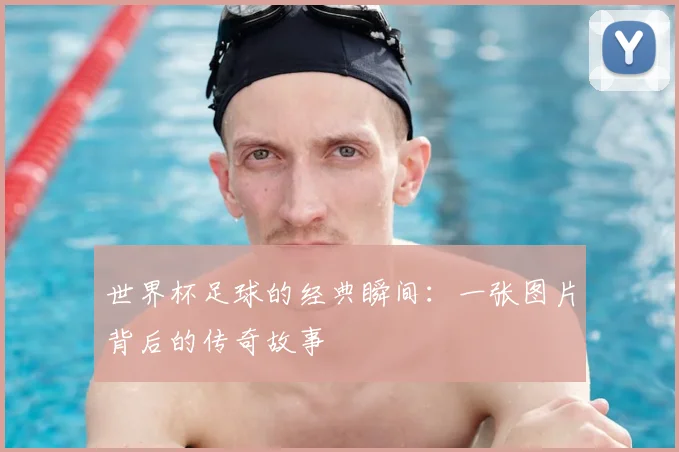 世界杯足球的经典瞬间：一张图片背后的传奇故事