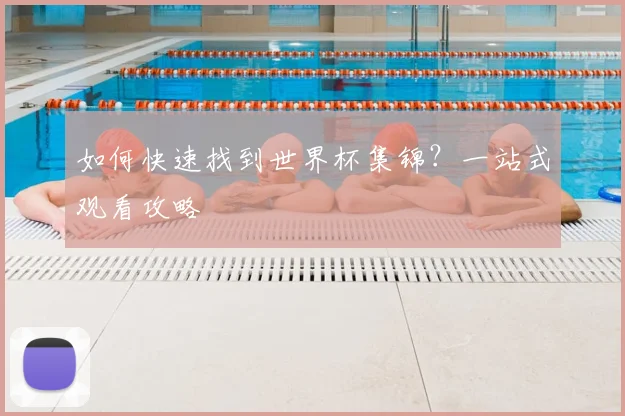 如何快速找到世界杯集锦?一站式观看攻略