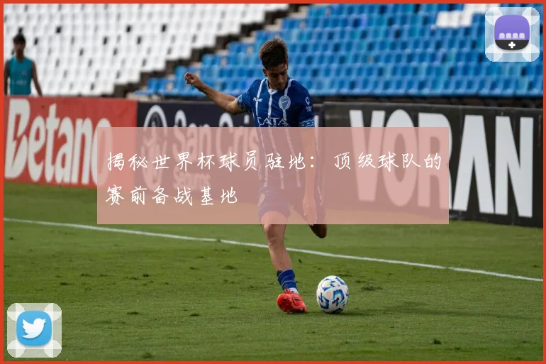 揭秘世界杯球员驻地:顶级球队的赛前备战基地