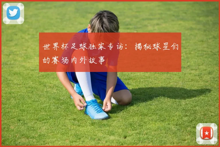 世界杯足球独家专访：揭秘球星们的赛场内外故事