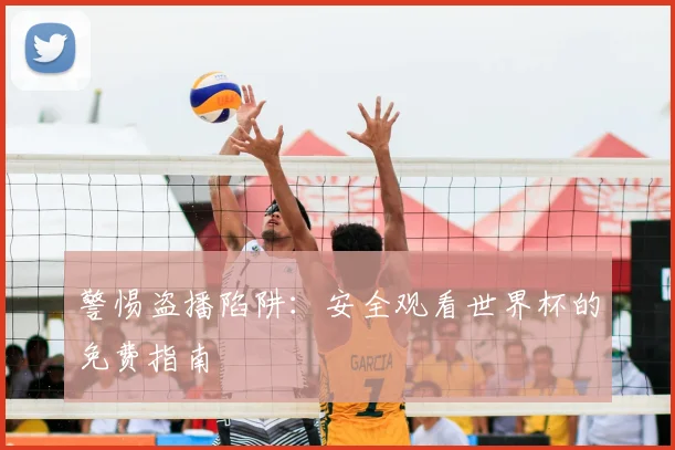 警惕盗播陷阱：安全观看世界杯的免费指南