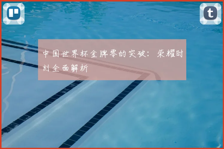 中国世界杯金牌零的突破:荣耀时刻全面解析