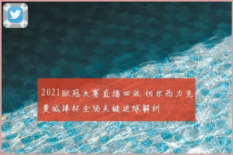 2021欧冠决赛直播回放 切尔西力克曼城捧杯全场关键进球解析
