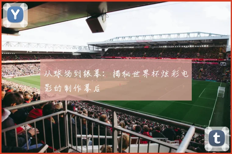 从球场到银幕：揭秘世界杯炫彩电影的制作幕后