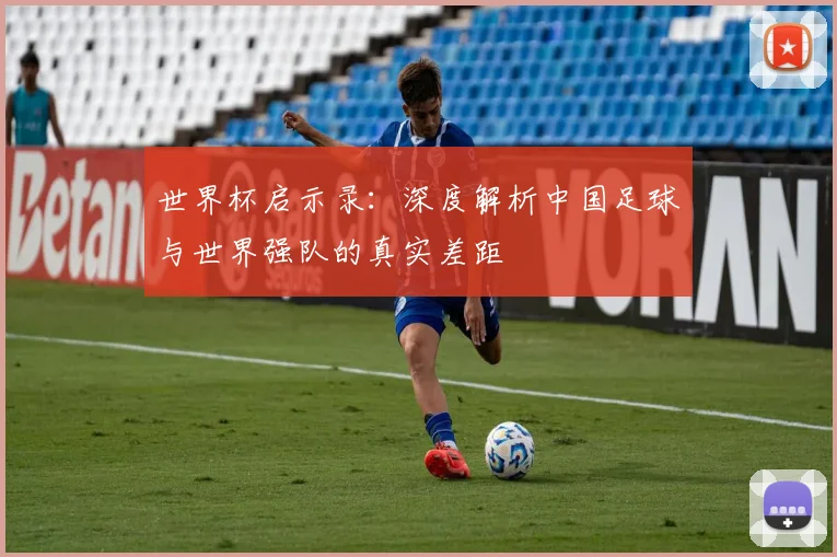 世界杯启示录：深度解析中国足球与世界强队的真实差距